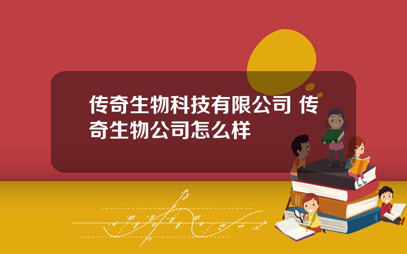 传奇生物科技有限公司 传奇生物公司怎么样